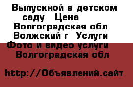 Выпускной в детском саду › Цена ­ 600 - Волгоградская обл., Волжский г. Услуги » Фото и видео услуги   . Волгоградская обл.